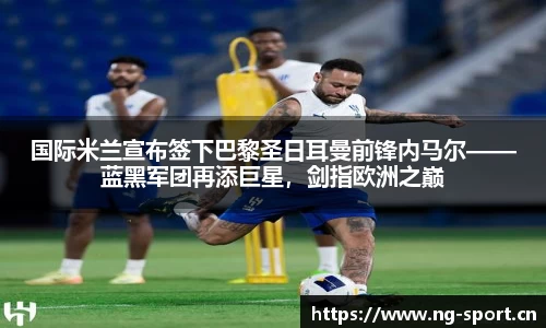 国际米兰宣布签下巴黎圣日耳曼前锋内马尔——蓝黑军团再添巨星，剑指欧洲之巅