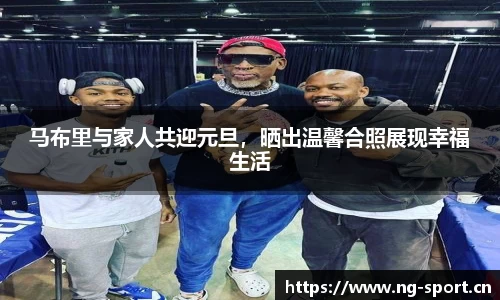 马布里与家人共迎元旦，晒出温馨合照展现幸福生活