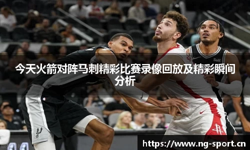 今天火箭对阵马刺精彩比赛录像回放及精彩瞬间分析