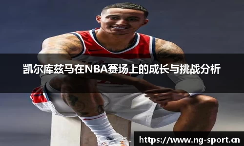 凯尔库兹马在NBA赛场上的成长与挑战分析