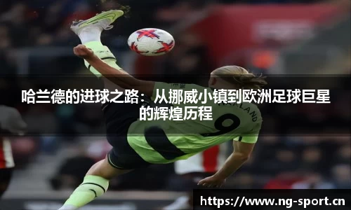 哈兰德的进球之路：从挪威小镇到欧洲足球巨星的辉煌历程