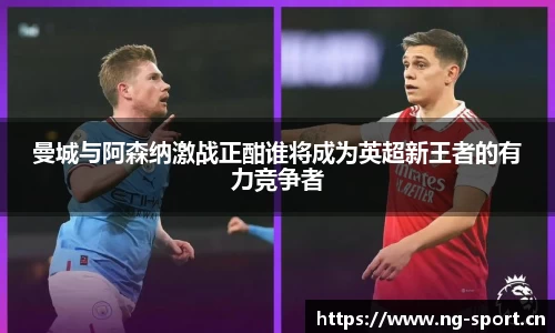 曼城与阿森纳激战正酣谁将成为英超新王者的有力竞争者
