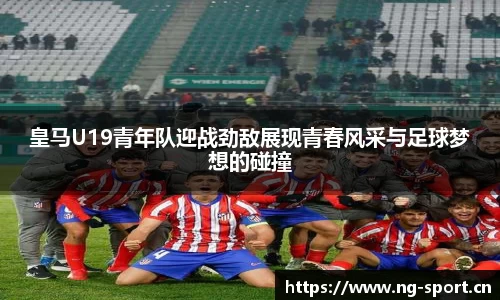 皇马U19青年队迎战劲敌展现青春风采与足球梦想的碰撞