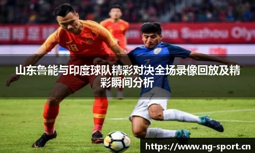 山东鲁能与印度球队精彩对决全场录像回放及精彩瞬间分析