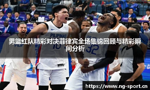 男篮红队精彩对决菲律宾全场集锦回顾与精彩瞬间分析